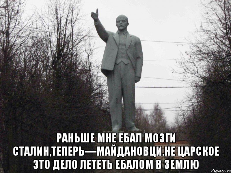  Раньше мне ебал мозги Сталин,теперь—майдановци.Не царское это дело лететь ебалом в землю