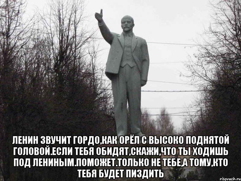  Ленин звучит гордо,как орёл с высоко поднятой головой.Если тебя обидят,скажи,что ты ходишь под Лениным.Поможет.Только не тебе,а тому,кто тебя будет пиздить