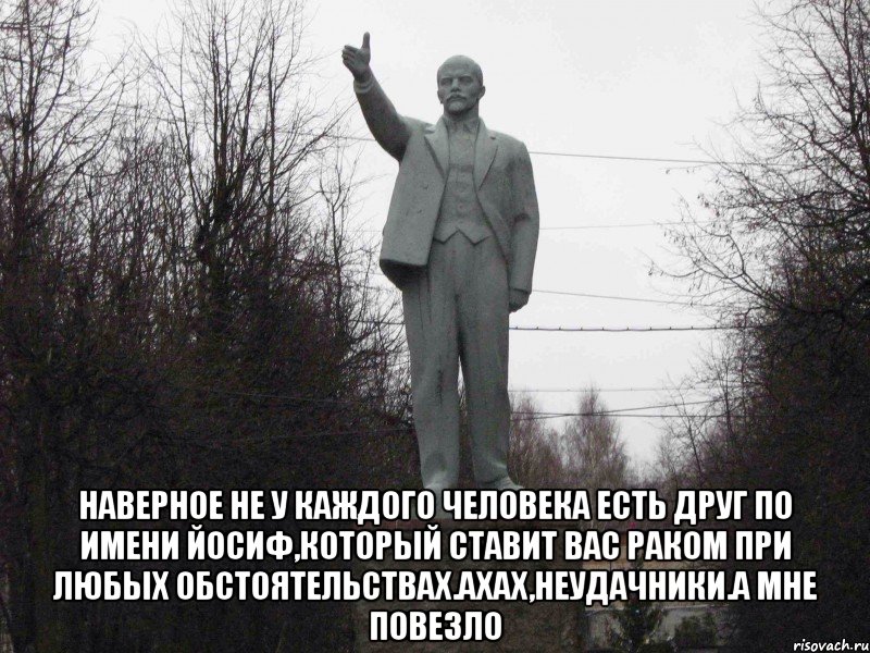  Наверное не у каждого человека есть друг по имени Йосиф,который ставит вас раком при любых обстоятельствах.Ахах,неудачники.А мне повезло
