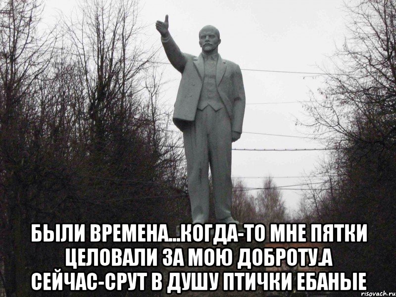  Были времена...Когда-то мне пятки целовали за мою доброту.А сейчас-срут в душу птички ебаные