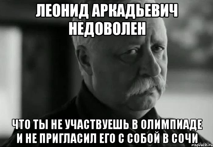 леонид аркадьевич недоволен что ты не участвуешь в олимпиаде и не пригласил его с собой в сочи, Мем Не расстраивай Леонида Аркадьевича