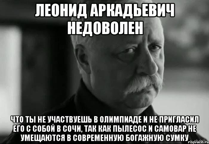 леонид аркадьевич недоволен что ты не участвуешь в олимпиаде и не пригласил его с собой в сочи, так как пылесос и самовар не умещаются в современную богажную сумку, Мем Не расстраивай Леонида Аркадьевича