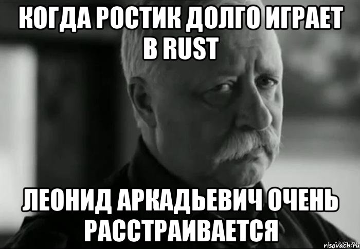 КОГДА РОСТИК ДОЛГО ИГРАЕТ В Rust ЛЕОНИД АРКАДЬЕВИЧ ОЧЕНЬ РАССТРАИВАЕТСЯ, Мем Не расстраивай Леонида Аркадьевича
