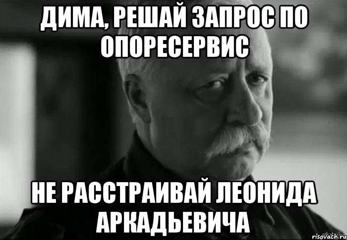 Дима, решай запрос по ОпореСервис Не расстраивай Леонида Аркадьевича, Мем Не расстраивай Леонида Аркадьевича