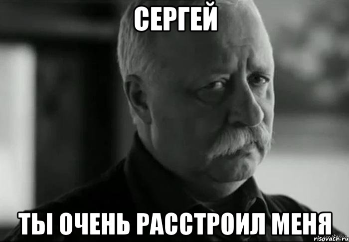 Сергей Ты очень расстроил меня, Мем Не расстраивай Леонида Аркадьевича