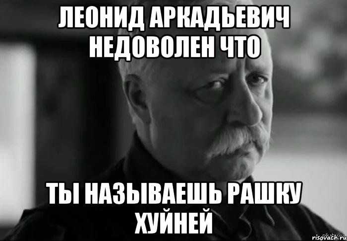 ЛЕОНИД АРКАДЬЕВИЧ НЕДОВОЛЕН что ТЫ НАЗЫВАЕШЬ РАШКУ ХУЙНЕЙ, Мем Не расстраивай Леонида Аркадьевича