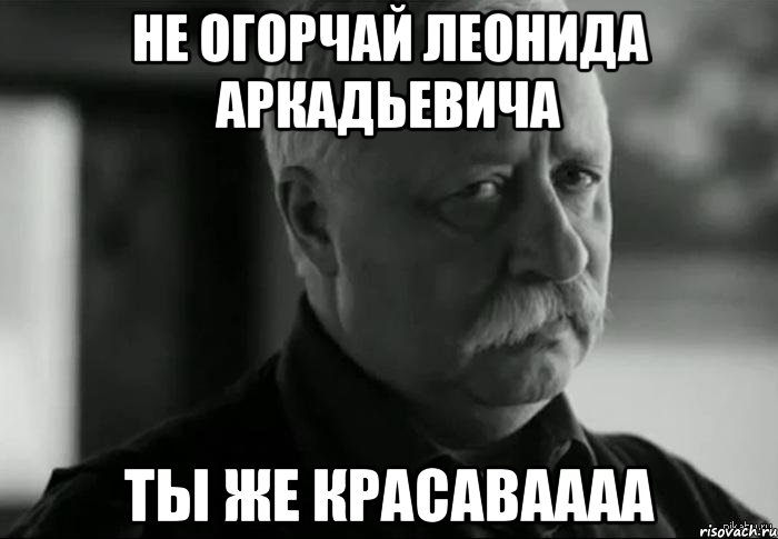 Не огорчай Леонида Аркадьевича Ты же красаваааа, Мем Не расстраивай Леонида Аркадьевича