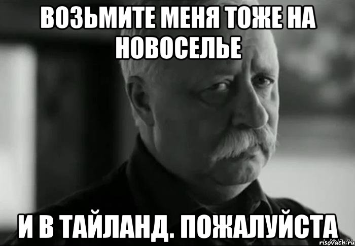 Возьмите меня тоже на новоселье И в тайланд. Пожалуйста, Мем Не расстраивай Леонида Аркадьевича