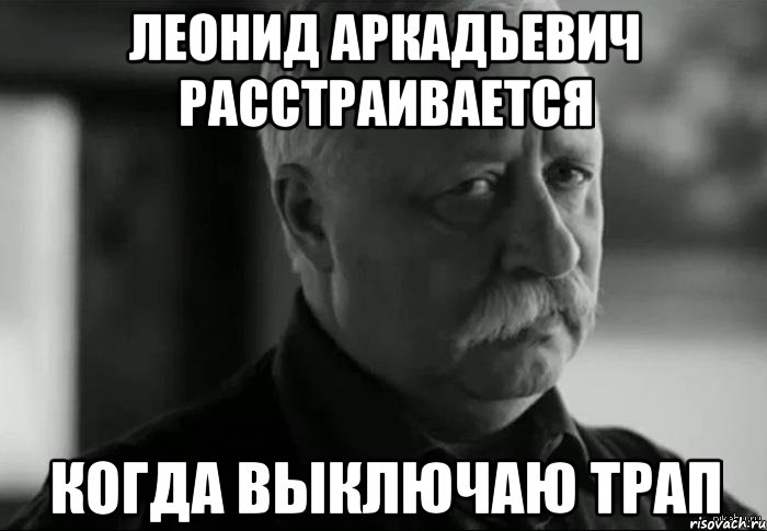 Леонид аркадьевич расстраивается Когда выключаю Трап, Мем Не расстраивай Леонида Аркадьевича