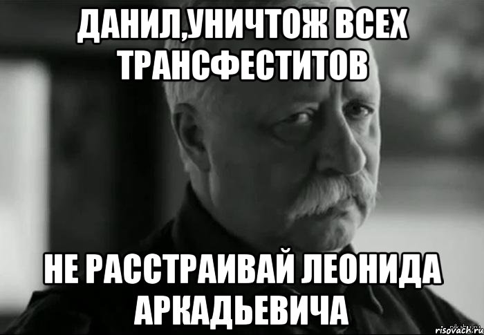 Данил,уничтож всех трансфеститов не расстраивай Леонида аркадьевича, Мем Не расстраивай Леонида Аркадьевича