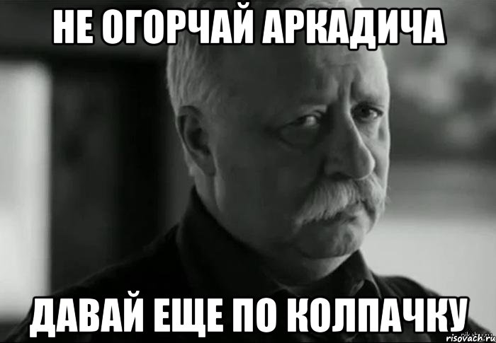 Не огорчай Аркадича Давай еще по колпачку, Мем Не расстраивай Леонида Аркадьевича