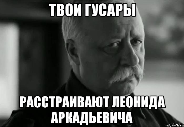 Твои гусары Расстраивают Леонида Аркадьевича, Мем Не расстраивай Леонида Аркадьевича
