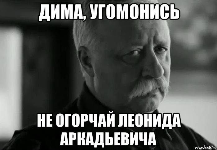 Дима, угомонись не огорчай Леонида Аркадьевича, Мем Не расстраивай Леонида Аркадьевича