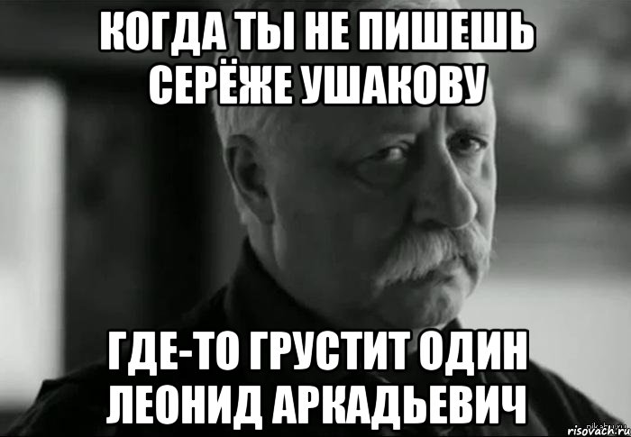 Когда ты не пишешь серёже ушакову где-то грустит один леонид аркадьевич, Мем Не расстраивай Леонида Аркадьевича