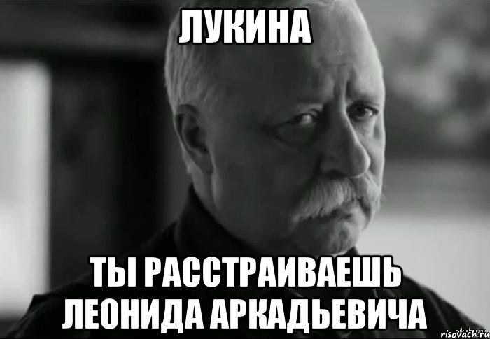 ЛУКИНА ТЫ РАССТРАИВАЕШЬ ЛЕОНИДА АРКАДЬЕВИЧА, Мем Не расстраивай Леонида Аркадьевича