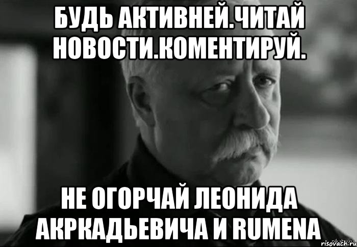 БУдь активней.ЧИтай новости.коментируй. не огорчай леонида акркадьевича и RUMENа, Мем Не расстраивай Леонида Аркадьевича