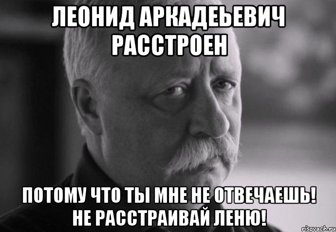 ЛЕОНИД АРКАДЕЬЕВИЧ РАССТРОЕН ПОТОМУ ЧТО ТЫ МНЕ НЕ ОТВЕЧАЕШЬ! НЕ РАССТРАИВАЙ ЛЕНЮ!, Мем Не расстраивай Леонида Аркадьевича