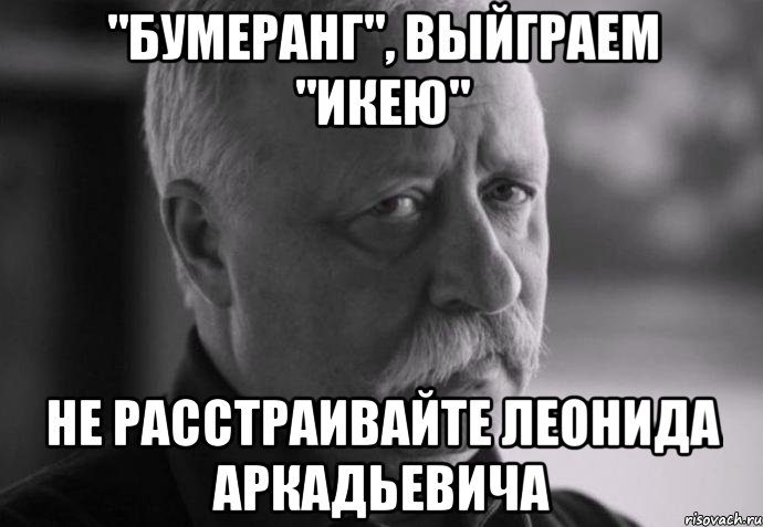 "Бумеранг", выйграем "Икею" НЕ РАССТРАИВАЙТЕ ЛЕОНИДА АРКАДЬЕВИЧА, Мем Не расстраивай Леонида Аркадьевича