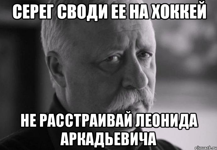 Серег своди ее на хоккей Не расстраивай Леонида Аркадьевича, Мем Не расстраивай Леонида Аркадьевича