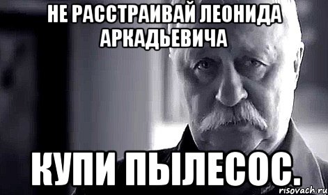 Не расстраивай Леонида Аркадьевича купи пылесос., Мем Не огорчай Леонида Аркадьевича