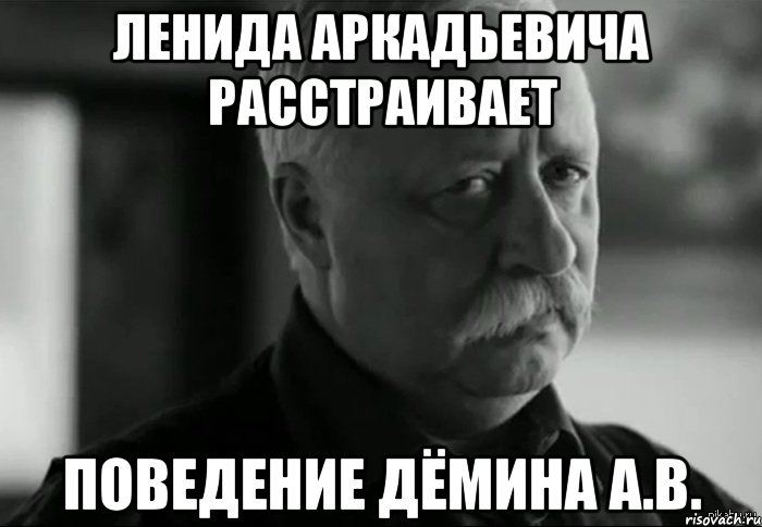 Ленида Аркадьевича расстраивает поведение Дёмина А.В., Мем Не расстраивай Леонида Аркадьевича