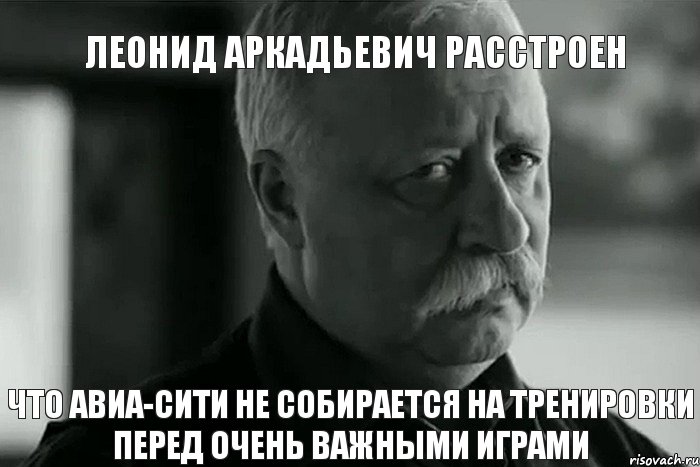 Леонид Аркадьевич расстроен что Авиа-Сити не собирается на тренировки перед очень важными играми, Мем Не расстраивай Леонида Аркадьевича