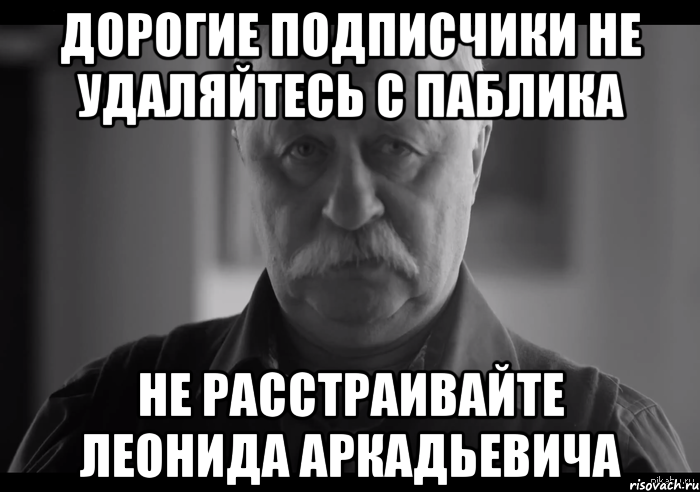 Дорогие подписчики не удаляйтесь с паблика Не расстраивайте Леонида Аркадьевича, Мем Не огорчай Леонида Аркадьевича