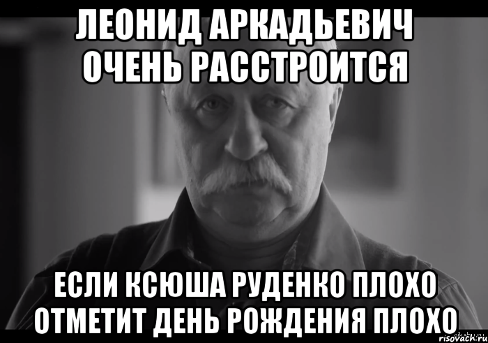 Леонид Аркадьевич очень расстроится если Ксюша Руденко плохо отметит День Рождения плохо, Мем Не огорчай Леонида Аркадьевича