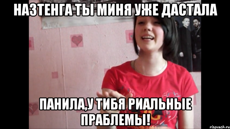 Назтенга ты миня уже дастала панила,у тибя риальные праблемы!, Мем лоал
