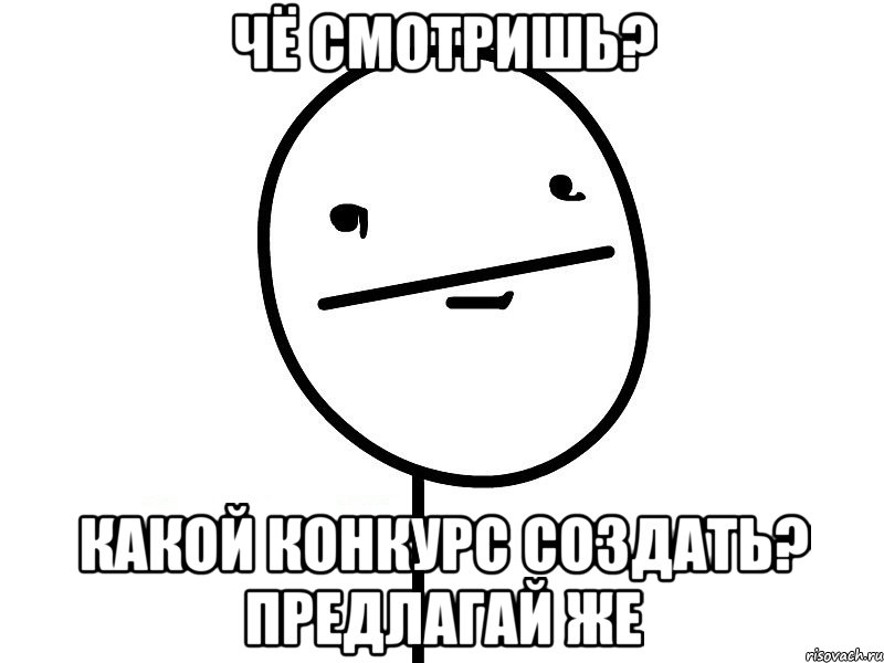 Чё смотришь? какой конкурс создать? предлагай же, Мем Покерфэйс