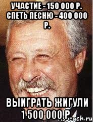 Участие - 150 000 р. Спеть песню - 400 000 р. Выиграть Жигули 1 500 000 р.