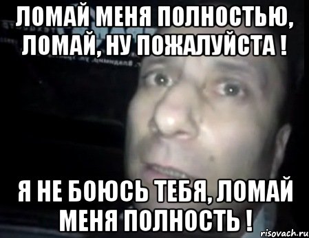 Ломай меня полностью, ломай, ну пожалуйста ! Я не боюсь тебя, ломай меня полность !, Мем Ломай меня полностью