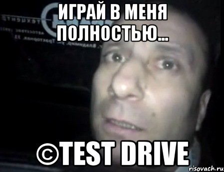 Играй в меня полностью... ©Test Drive, Мем Ломай меня полностью