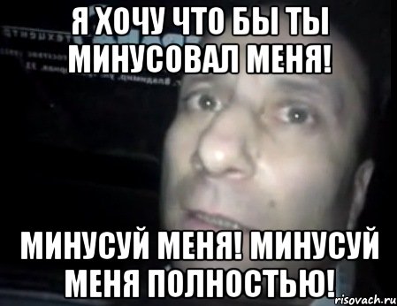 Я ХОЧУ ЧТО БЫ ТЫ МИНУСОВАЛ МЕНЯ! МИНУСУЙ МЕНЯ! МИНУСУЙ МЕНЯ ПОЛНОСТЬЮ!, Мем Ломай меня полностью