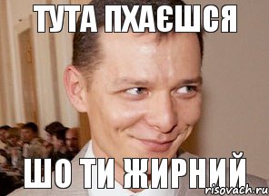 ШО ТИ ЖИРНИЙ ТУТА ПХАЄШСЯ
