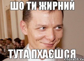 ТУТА ПХАЄШСЯ ШО ТИ ЖИРНИЙ