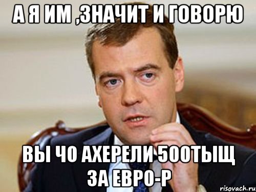 А Я ИМ ,ЗНАЧИТ И ГОВОРЮ ВЫ ЧО АХЕРЕЛИ 500ТЫЩ ЗА ЕВРО-Р, Мем  Медведев нельзя так просто