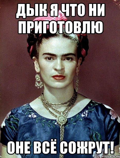 Дык я что ни приготовлю оне всё сожрут!, Мем Magdalena Carmen Frieda Kahlo Ca
