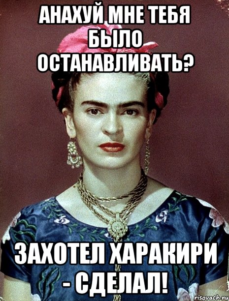 АНАХУЙ мне тебя было останавливать? Захотел харакири - сделал!