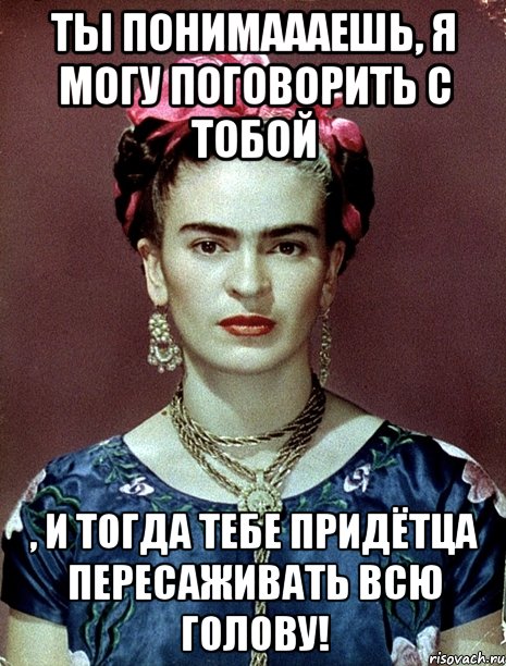 Ты понимаааешь, я могу поговорить с тобой , и тогда тебе придётца пересаживать всю голову!, Мем Magdalena Carmen Frieda Kahlo Ca
