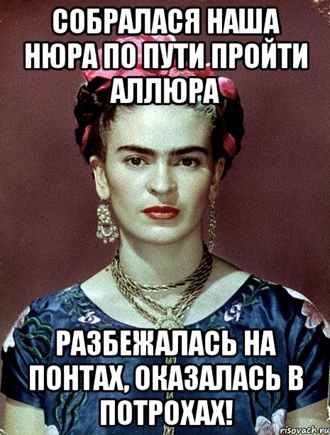 Собралася наша Нюра по пути пройти аллюра Разбежалась на понтах, Оказалась в потрохах!, Мем Magdalena Carmen Frieda Kahlo Ca