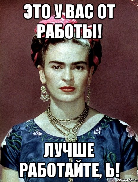 Это у Вас от работы! Лучше работайте, Ь!, Мем Magdalena Carmen Frieda Kahlo Ca