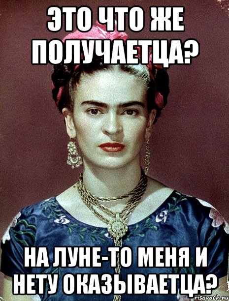 Это что же получаетца? На Луне-то меня и нету оказываетца?, Мем Magdalena Carmen Frieda Kahlo Ca