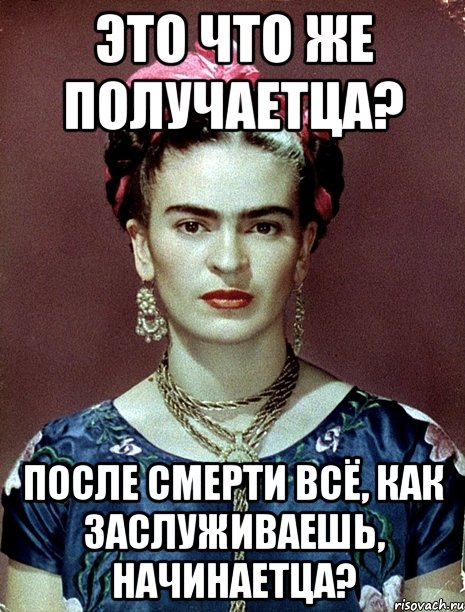 Это что же получаетца? После смерти всё, как заслуживаешь, начинаетца?, Мем Magdalena Carmen Frieda Kahlo Ca