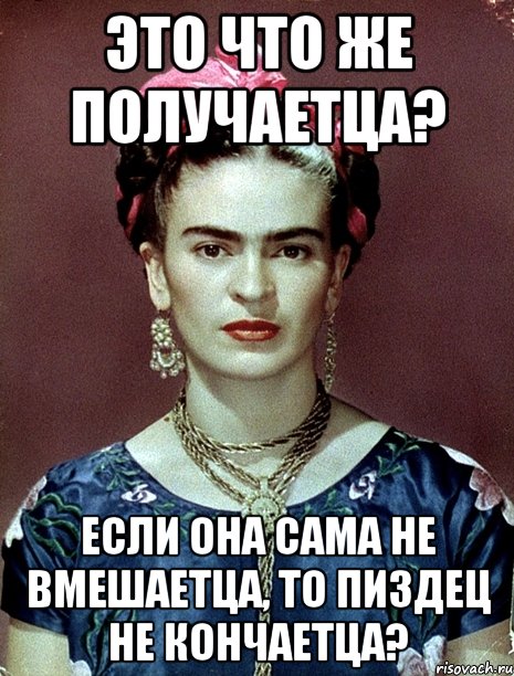 Это что же получаетца? Если она сама не вмешаетца, то пиздец не кончаетца?, Мем Magdalena Carmen Frieda Kahlo Ca