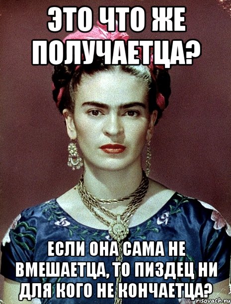 Это что же получаетца? Если она сама не вмешаетца, то пиздец ни для кого не кончаетца?, Мем Magdalena Carmen Frieda Kahlo Ca