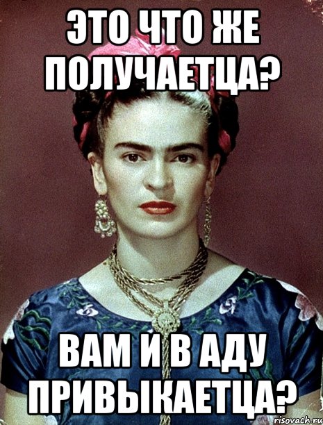 Это что же получаетца? Вам и в аду привыкаетца?