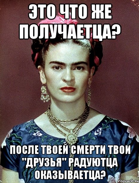Это что же получаетца? После твоей смерти твои "друзья" радуютца оказываетца?, Мем Magdalena Carmen Frieda Kahlo Ca