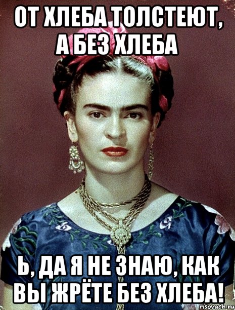 От хлеба толстеют, а без хлеба Ь, да я не знаю, как вы жрёте без хлеба!