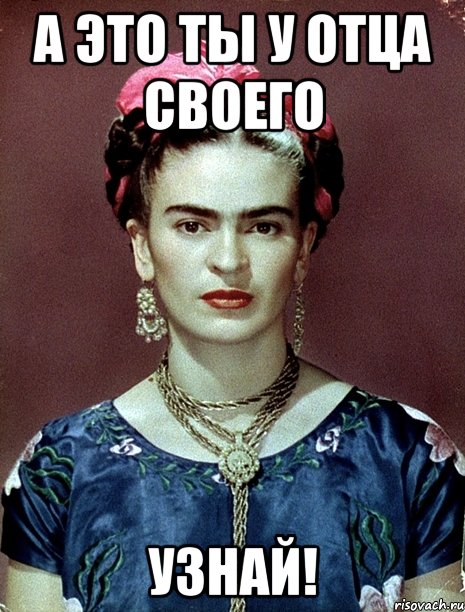 А это ты у отца своего узнай!, Мем Magdalena Carmen Frieda Kahlo Ca